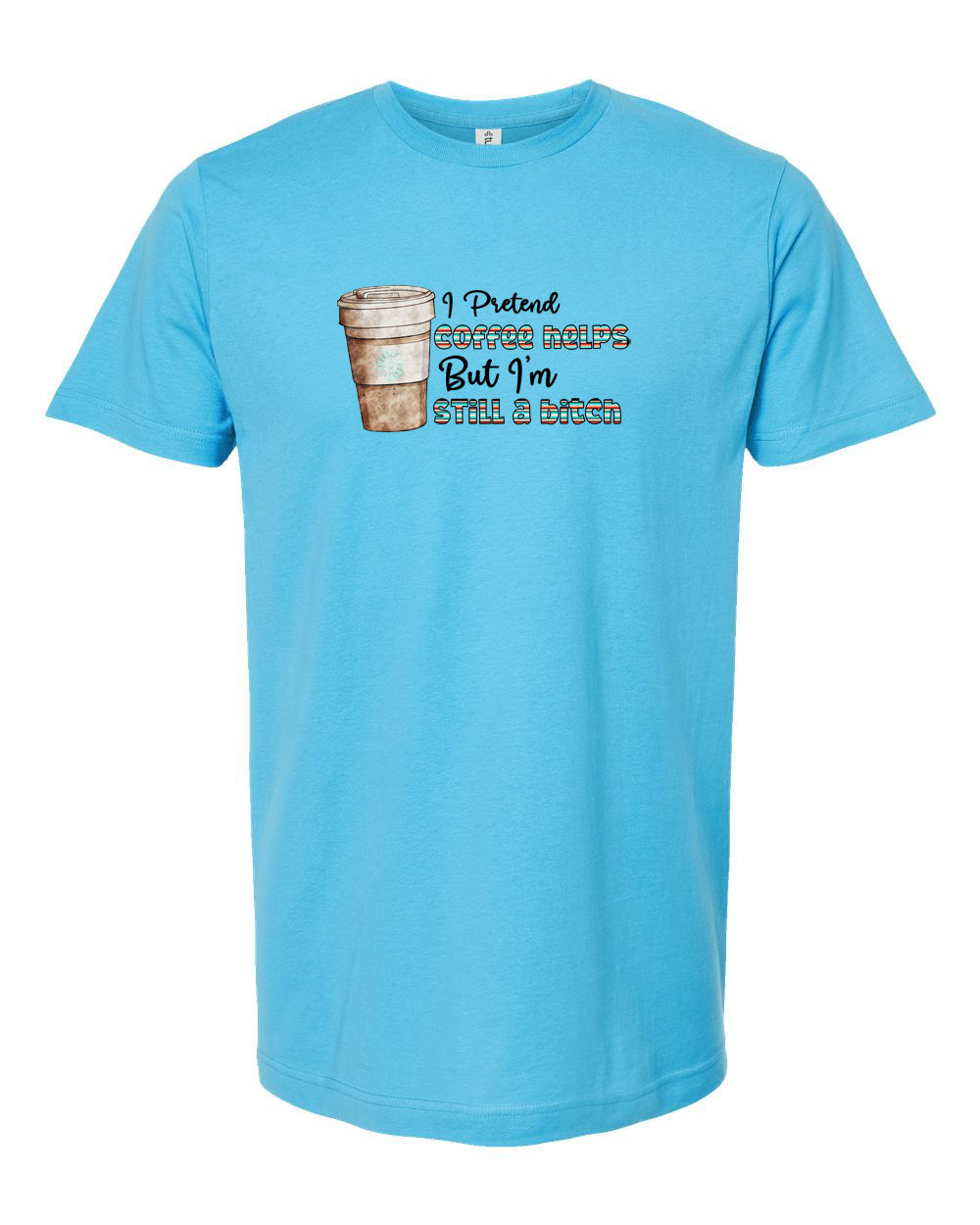 I Pretend Coffee Helps But I'm Still a B*tch Sarcastic Coffee Tee